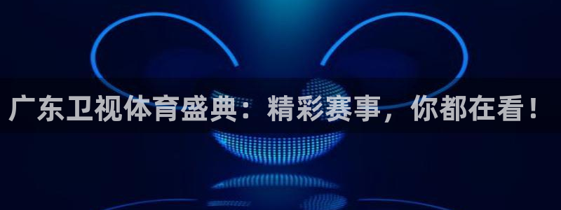 360体育在线直播频道：广东卫视体育盛典：精彩赛事，你都在看！
