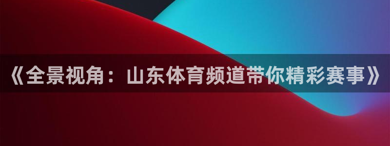 360足球直播视频：《全景视角：山东体育频道带你精彩赛事》