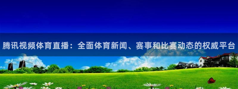 360绿色直播体育直播：腾讯视频体育直播：全面体育新闻、赛事和比赛动态的权威平台