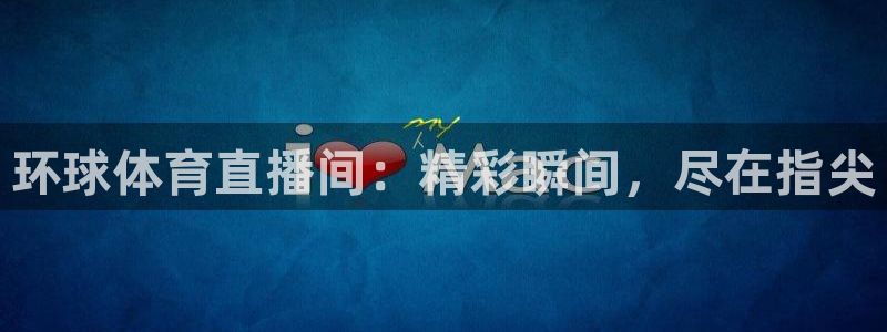 360足球直播吧直播间：环球体育直播间：精彩瞬间，尽在指尖