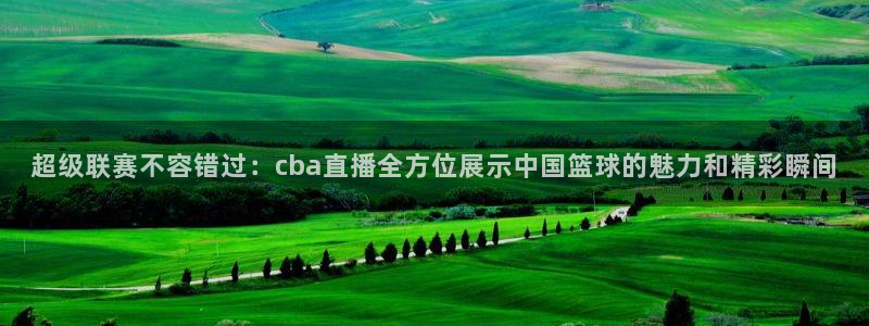 360足球直播app：超级联赛不容错过：cba直播全方位展示中国篮球的魅力和精彩瞬间