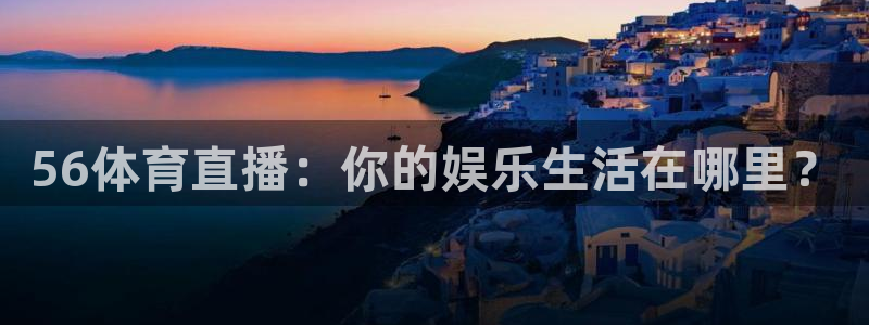 360足球直播无插件高清：56体育直播：你的娱乐生活在哪里？